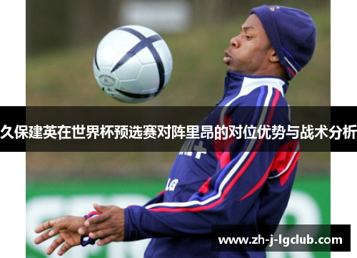 久保建英在世界杯预选赛对阵里昂的对位优势与战术分析 久保建英在世界杯预选赛对阵里昂的对位优势与战术分析