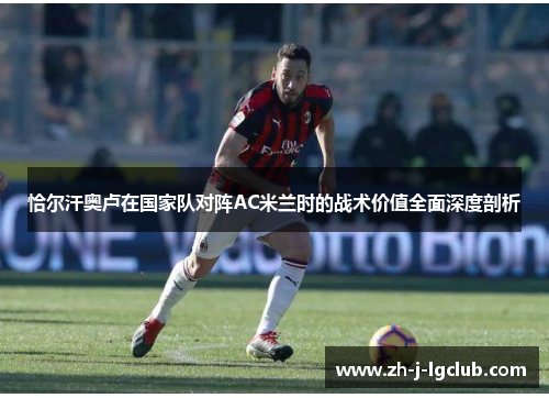 恰尔汗奥卢在国家队对阵AC米兰时的战术价值全面深度剖析