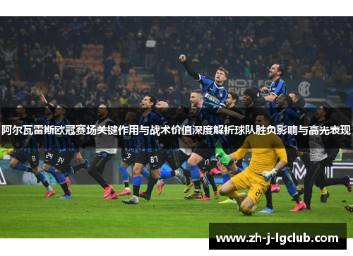 阿尔瓦雷斯欧冠赛场关键作用与战术价值深度解析球队胜负影响与高光表现 阿尔瓦雷斯欧冠赛场关键作用与战术价值深度解析球队胜负影响与高光表现