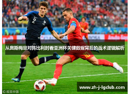 从奥斯梅恩对阵比利时看亚洲杯关键数据背后的战术逻辑解析 从奥斯梅恩对阵比利时看亚洲杯关键数据背后的战术逻辑解析