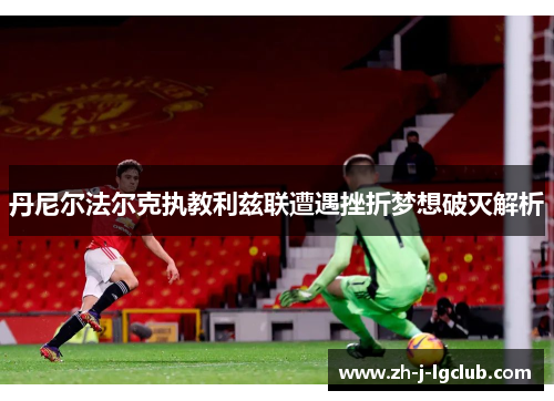 丹尼尔法尔克执教利兹联遭遇挫折梦想破灭解析 丹尼尔法尔克执教利兹联遭遇挫折梦想破灭解析
