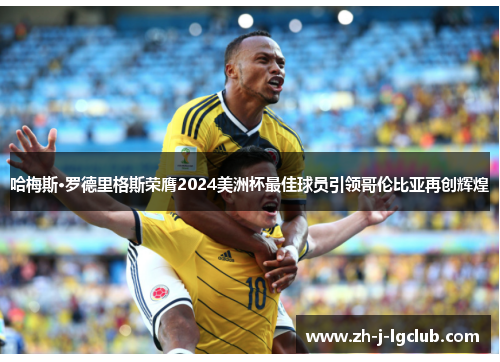 哈梅斯·罗德里格斯荣膺2024美洲杯最佳球员引领哥伦比亚再创辉煌