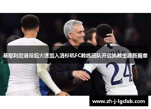 基耶利尼退役后火速加入洛杉矶FC教练团队开启执教生涯新篇章