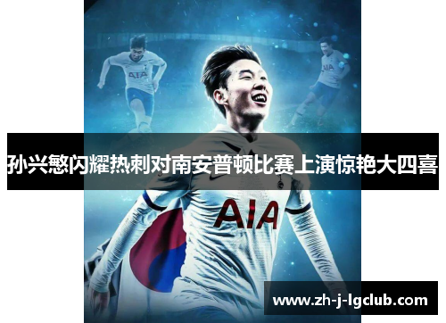 孙兴慜闪耀热刺对南安普顿比赛上演惊艳大四喜 孙兴慜闪耀热刺对南安普顿比赛上演惊艳大四喜