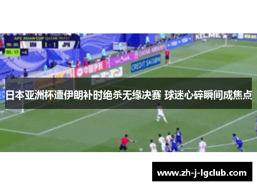 日本亚洲杯遭伊朗补时绝杀无缘决赛 球迷心碎瞬间成焦点 日本亚洲杯遭伊朗补时绝杀无缘决赛 球迷心碎瞬间成焦点