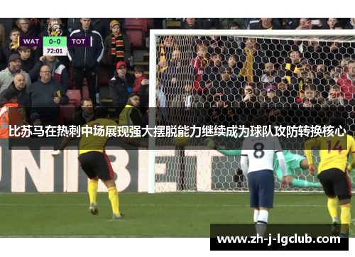 比苏马在热刺中场展现强大摆脱能力继续成为球队攻防转换核心