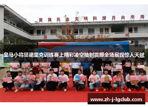 皇马小将恩德里克训练赛上精彩凌空抽射震撼全场展现惊人天赋