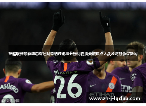 英超联赛最新动态综述阿森纳领跑积分榜利物浦曼城焦点大战及财务争议新闻 英超联赛最新动态综述阿森纳领跑积分榜利物浦曼城焦点大战及财务争议新闻