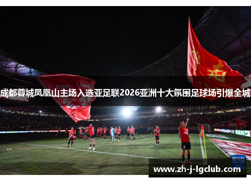 成都蓉城凤凰山主场入选亚足联2026亚洲十大氛围足球场引爆全城