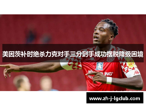 美因茨补时绝杀力克对手三分到手成功摆脱降级困境 美因茨补时绝杀力克对手三分到手成功摆脱降级困境