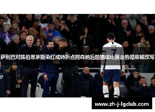 萨利巴对阵伯恩茅斯染红成转折点阿森纳后防崩塌比赛走势彻底被改写 萨利巴对阵伯恩茅斯染红成转折点阿森纳后防崩塌比赛走势彻底被改写