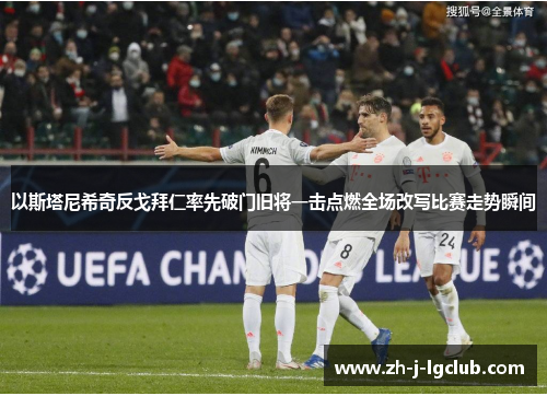 以斯塔尼希奇反戈拜仁率先破门旧将一击点燃全场改写比赛走势瞬间 以斯塔尼希奇反戈拜仁率先破门旧将一击点燃全场改写比赛走势瞬间
