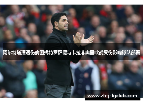 阿尔特塔遭遇伤病困扰特罗萨德与卡拉菲奥里欧战受伤影响球队部署 阿尔特塔遭遇伤病困扰特罗萨德与卡拉菲奥里欧战受伤影响球队部署