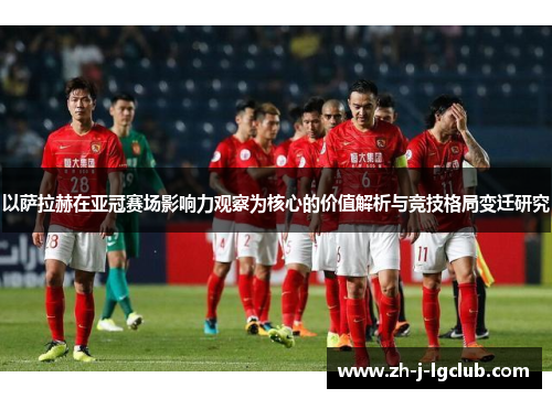 以萨拉赫在亚冠赛场影响力观察为核心的价值解析与竞技格局变迁研究 以萨拉赫在亚冠赛场影响力观察为核心的价值解析与竞技格局变迁研究