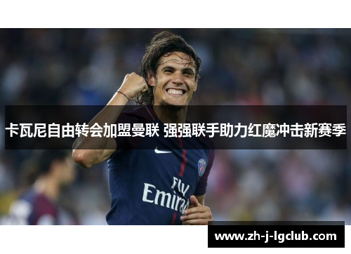 卡瓦尼自由转会加盟曼联 强强联手助力红魔冲击新赛季 卡瓦尼自由转会加盟曼联 强强联手助力红魔冲击新赛季