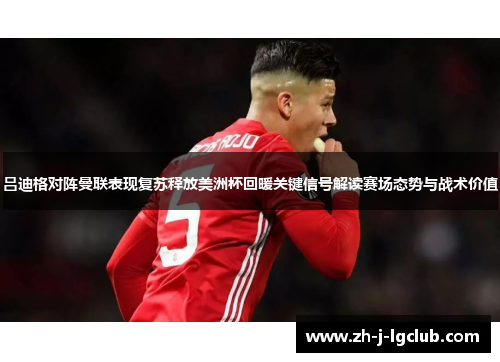 吕迪格对阵曼联表现复苏释放美洲杯回暖关键信号解读赛场态势与战术价值