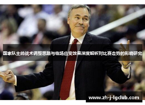 国家队主帅战术调整思路与临场应变效果深度解析对比赛走势的影响研究 国家队主帅战术调整思路与临场应变效果深度解析对比赛走势的影响研究