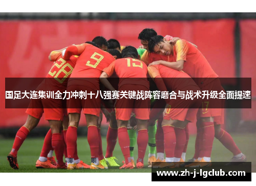 国足大连集训全力冲刺十八强赛关键战阵容磨合与战术升级全面提速 国足大连集训全力冲刺十八强赛关键战阵容磨合与战术升级全面提速