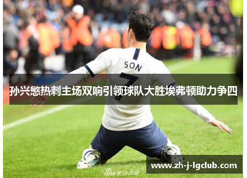 孙兴慜热刺主场双响引领球队大胜埃弗顿助力争四 孙兴慜热刺主场双响引领球队大胜埃弗顿助力争四