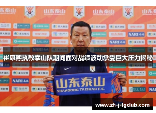 崔康熙执教泰山队期间面对战绩波动承受巨大压力揭秘