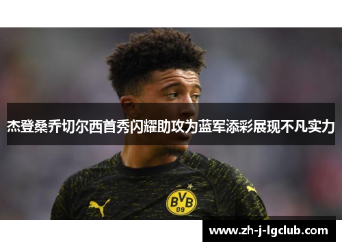 杰登桑乔切尔西首秀闪耀助攻为蓝军添彩展现不凡实力