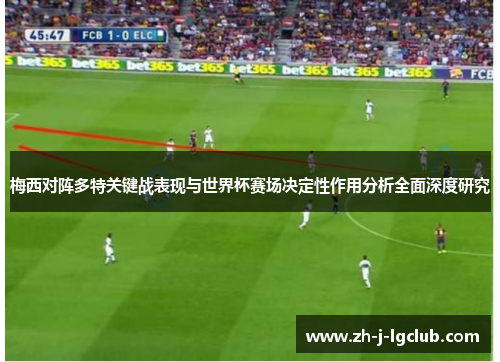梅西对阵多特关键战表现与世界杯赛场决定性作用分析全面深度研究 梅西对阵多特关键战表现与世界杯赛场决定性作用分析全面深度研究
