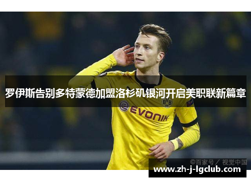 罗伊斯告别多特蒙德加盟洛杉矶银河开启美职联新篇章