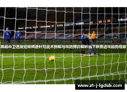 英超中卫速度短板频遭针对战术拆解与攻防博弈解析当下联赛进攻趋势观察 英超中卫速度短板频遭针对战术拆解与攻防博弈解析当下联赛进攻趋势观察