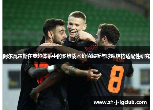 阿尔瓦雷斯在英超体系中的多维战术价值解析与球队结构适配性研究 阿尔瓦雷斯在英超体系中的多维战术价值解析与球队结构适配性研究