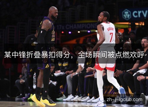 某中锋折叠暴扣得分，全场瞬间被点燃欢呼